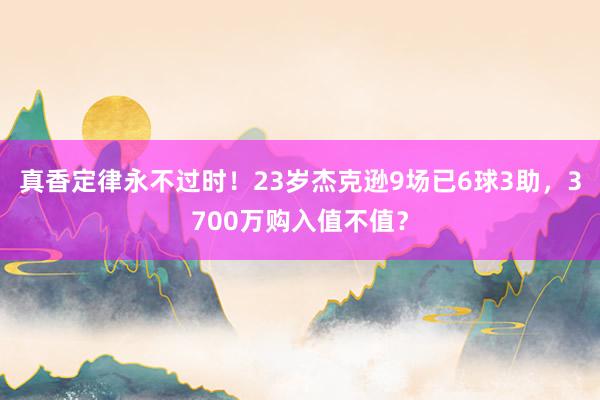 真香定律永不过时！23岁杰克逊9场已6球3助，3700万购入值不值？