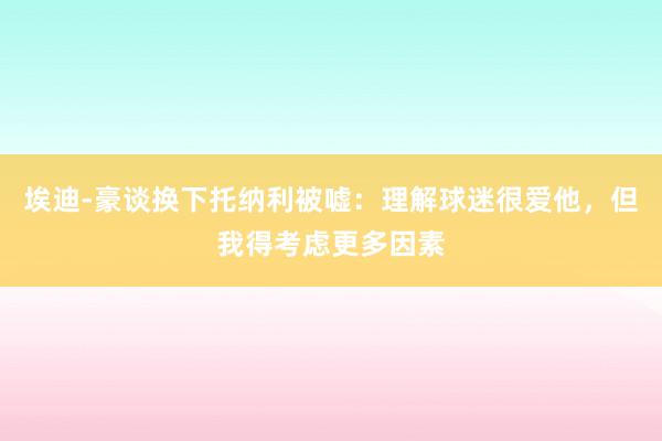 埃迪-豪谈换下托纳利被嘘：理解球迷很爱他，但我得考虑更多因素