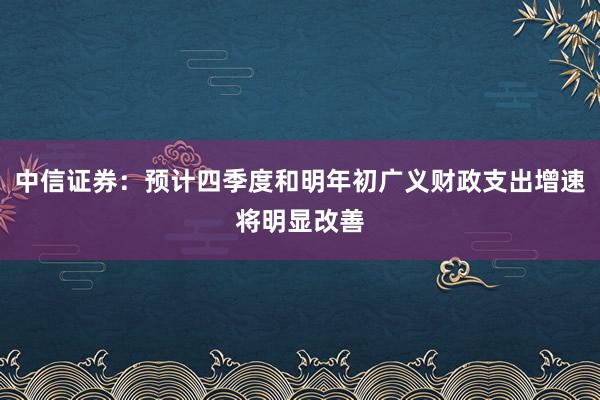 中信证券：预计四季度和明年初广义财政支出增速将明显改善