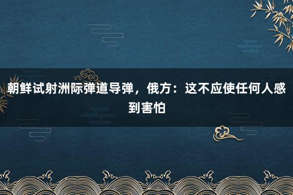 朝鲜试射洲际弹道导弹，俄方：这不应使任何人感到害怕