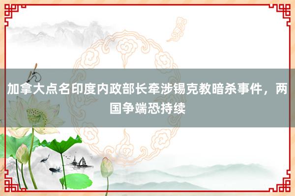 加拿大点名印度内政部长牵涉锡克教暗杀事件，两国争端恐持续