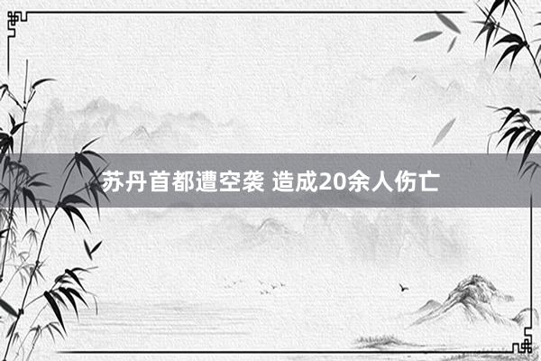 苏丹首都遭空袭 造成20余人伤亡