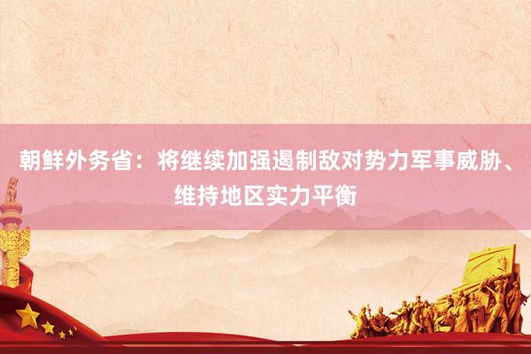 朝鲜外务省：将继续加强遏制敌对势力军事威胁、维持地区实力平衡