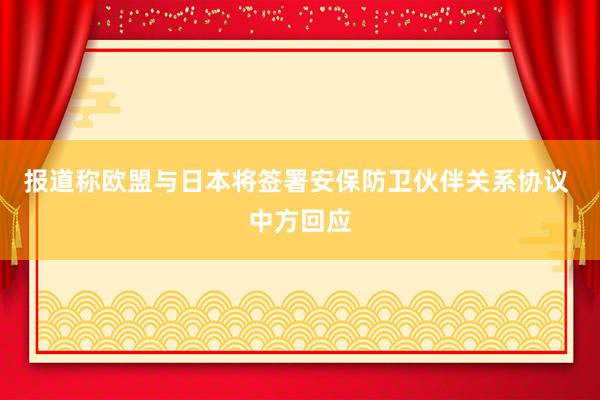 报道称欧盟与日本将签署安保防卫伙伴关系协议 中方回应