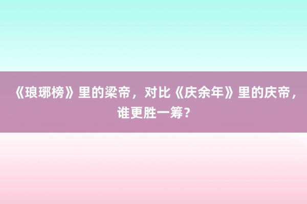 《琅琊榜》里的梁帝，对比《庆余年》里的庆帝，谁更胜一筹？