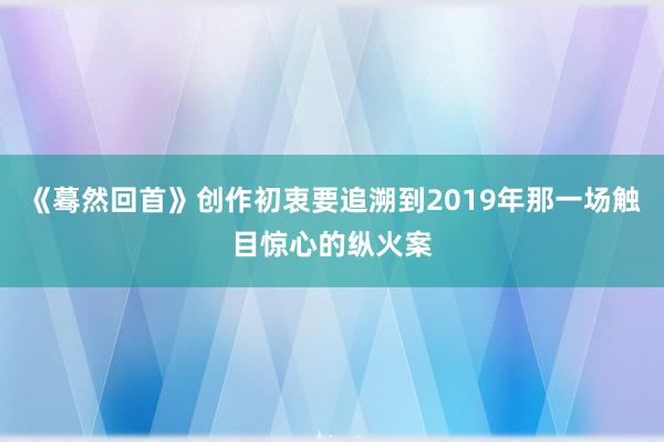 《蓦然回首》创作初衷要追溯到2019年那一场触目惊心的纵火案