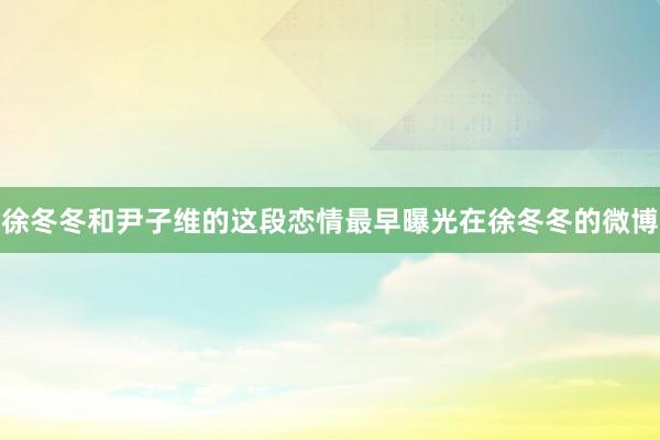 徐冬冬和尹子维的这段恋情最早曝光在徐冬冬的微博