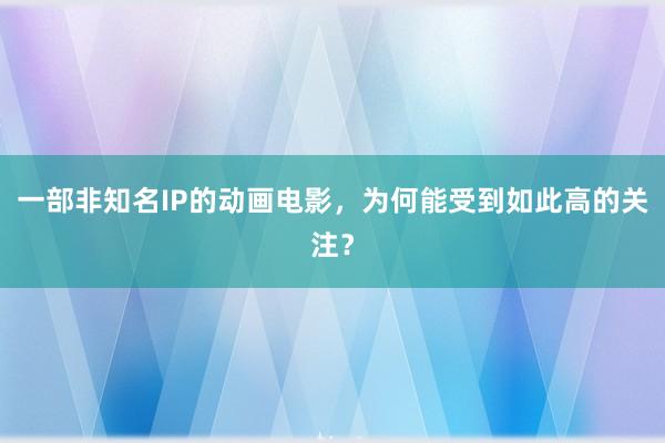 一部非知名IP的动画电影，为何能受到如此高的关注？