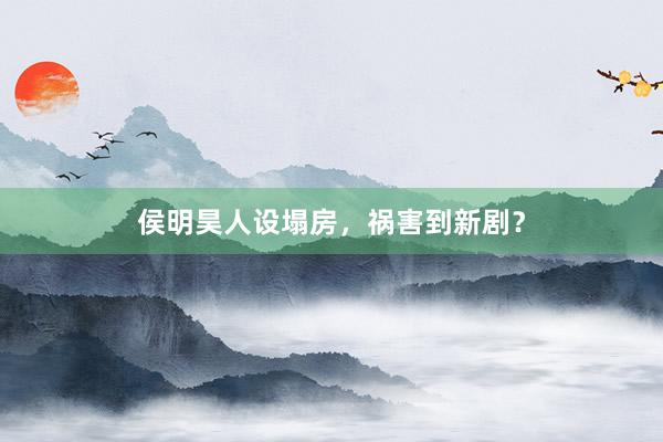 侯明昊人设塌房，祸害到新剧？