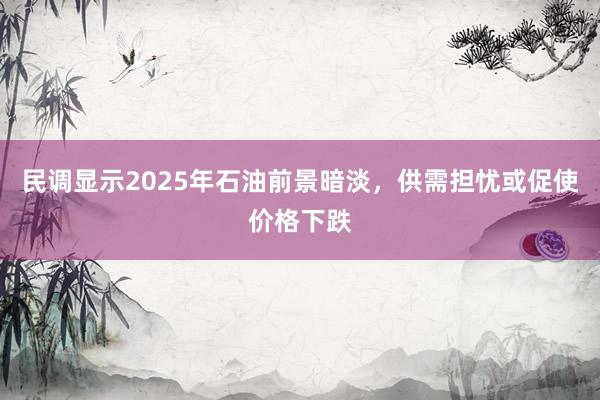 民调显示2025年石油前景暗淡，供需担忧或促使价格下跌