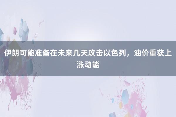 伊朗可能准备在未来几天攻击以色列，油价重获上涨动能