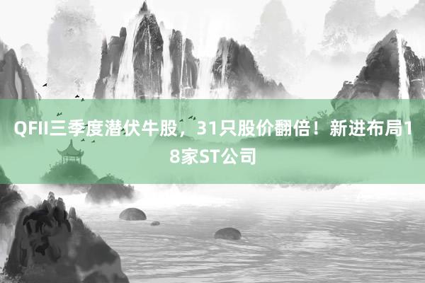 QFII三季度潜伏牛股，31只股价翻倍！新进布局18家ST公司