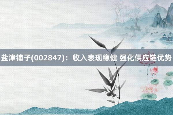 盐津铺子(002847)：收入表现稳健 强化供应链优势