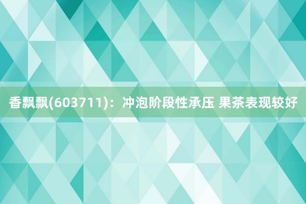 香飘飘(603711)：冲泡阶段性承压 果茶表现较好