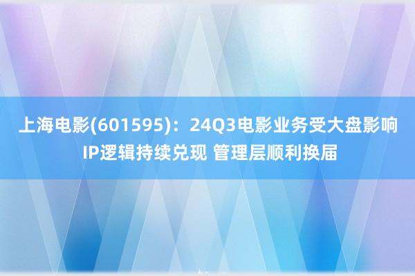 上海电影(601595)：24Q3电影业务受大盘影响 IP逻辑持续兑现 管理层顺利换届