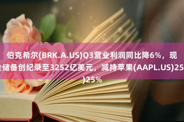 伯克希尔(BRK.A.US)Q3营业利润同比降6%，现金储备创纪录至3252亿美元，减持苹果(AAPL.US)25%