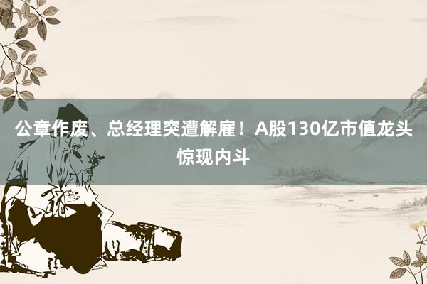 公章作废、总经理突遭解雇！A股130亿市值龙头惊现内斗