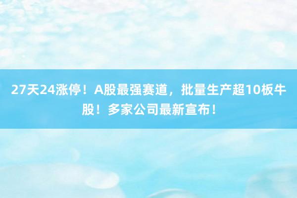 27天24涨停！A股最强赛道，批量生产超10板牛股！多家公司最新宣布！