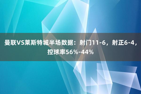 曼联VS莱斯特城半场数据：射门11-6，射正6-4，控球率56%-44%