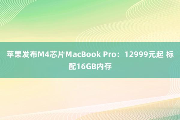 苹果发布M4芯片MacBook Pro：12999元起 标配16GB内存