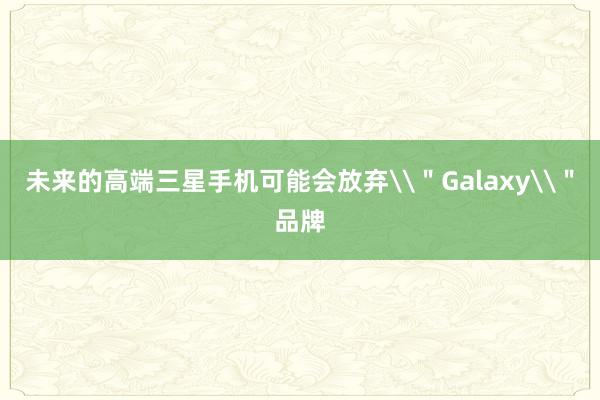 未来的高端三星手机可能会放弃\＂Galaxy\＂品牌