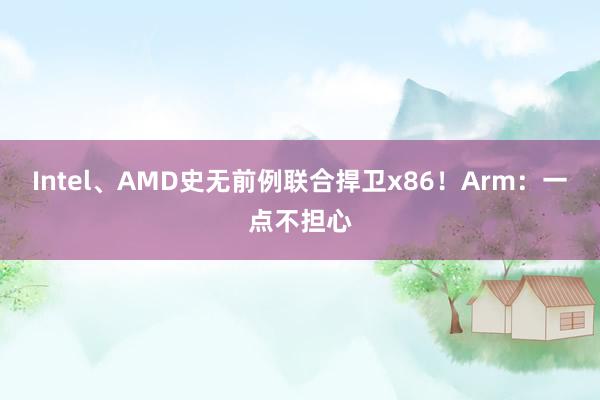 Intel、AMD史无前例联合捍卫x86！Arm：一点不担心