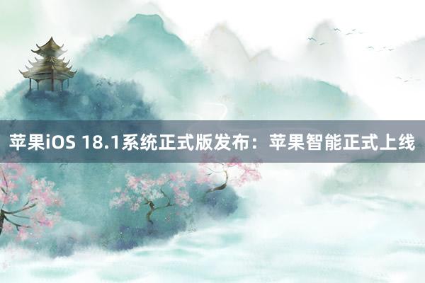 苹果iOS 18.1系统正式版发布：苹果智能正式上线