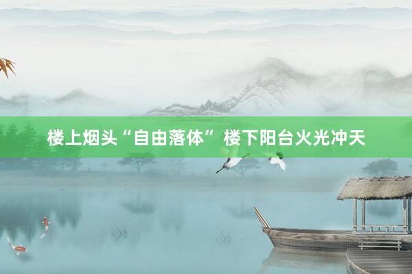 楼上烟头“自由落体” 楼下阳台火光冲天