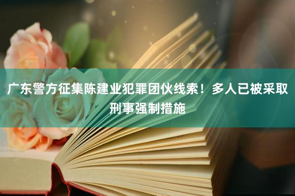 广东警方征集陈建业犯罪团伙线索！多人已被采取刑事强制措施