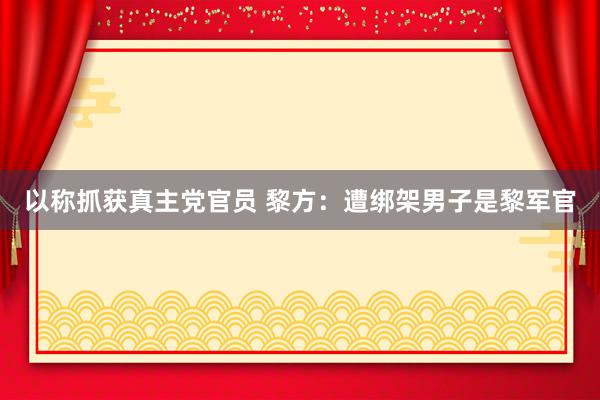 以称抓获真主党官员 黎方：遭绑架男子是黎军官