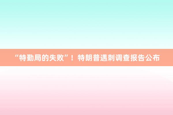 “特勤局的失败”！特朗普遇刺调查报告公布