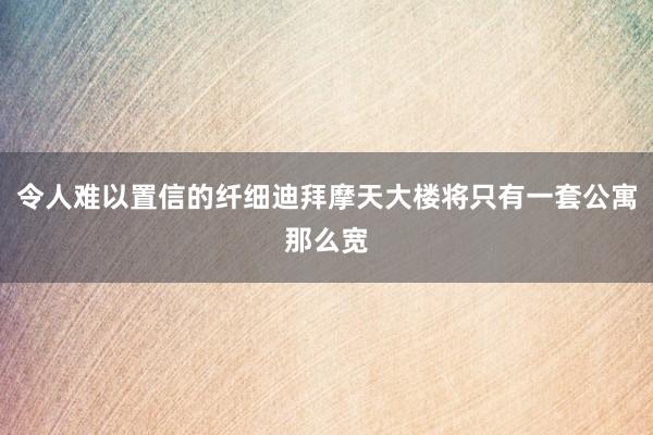 令人难以置信的纤细迪拜摩天大楼将只有一套公寓那么宽