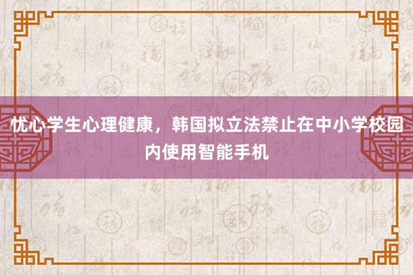 忧心学生心理健康，韩国拟立法禁止在中小学校园内使用智能手机