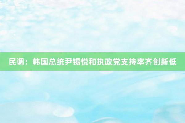 民调：韩国总统尹锡悦和执政党支持率齐创新低