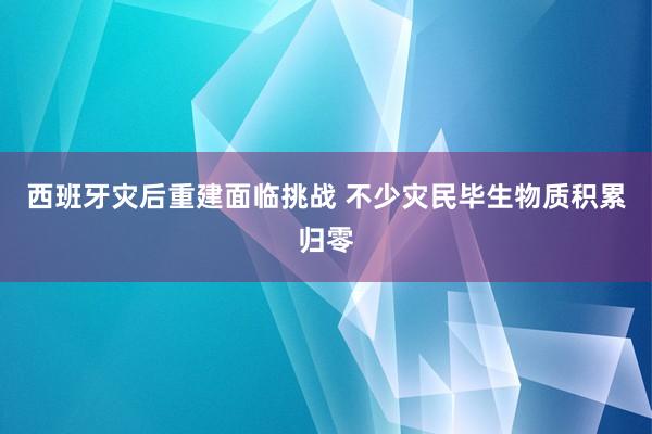 西班牙灾后重建面临挑战 不少灾民毕生物质积累归零