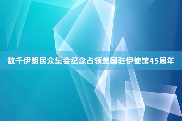 数千伊朗民众集会纪念占领美国驻伊使馆45周年