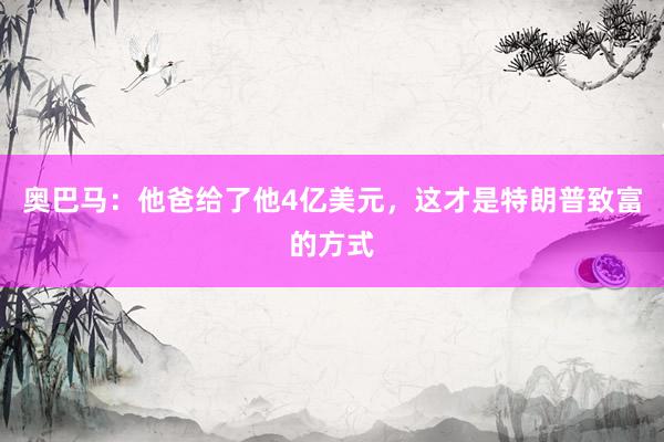 奥巴马：他爸给了他4亿美元，这才是特朗普致富的方式