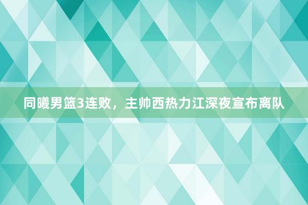 同曦男篮3连败，主帅西热力江深夜宣布离队