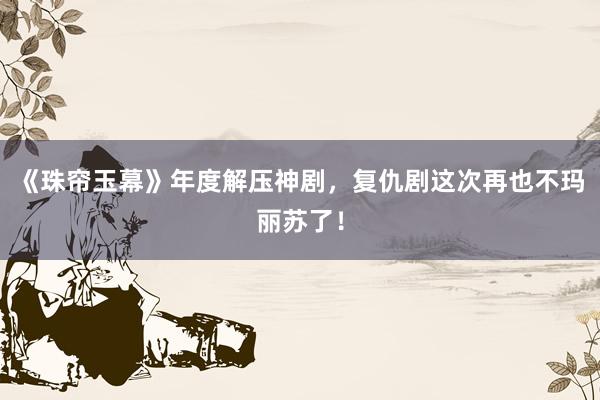 《珠帘玉幕》年度解压神剧，复仇剧这次再也不玛丽苏了！