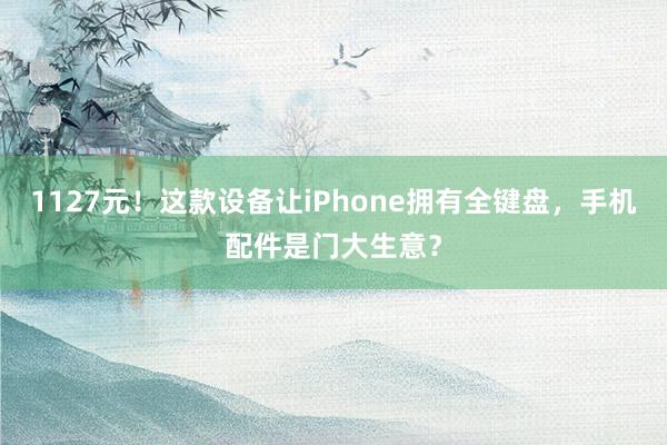 1127元！这款设备让iPhone拥有全键盘，手机配件是门大生意？