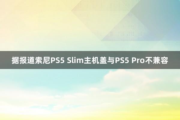 据报道索尼PS5 Slim主机盖与PS5 Pro不兼容