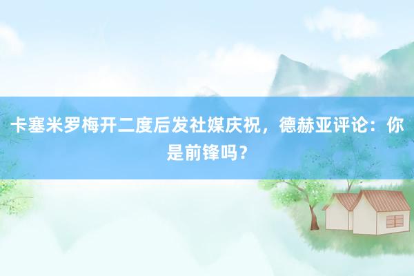 卡塞米罗梅开二度后发社媒庆祝，德赫亚评论：你是前锋吗？