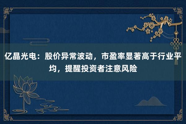 亿晶光电：股价异常波动，市盈率显著高于行业平均，提醒投资者注意风险