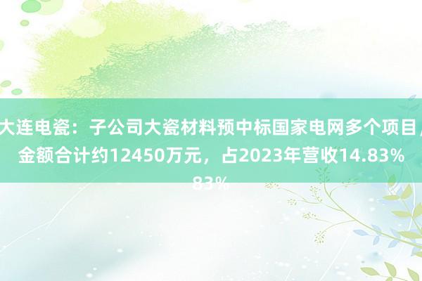 大连电瓷：子公司大瓷材料预中标国家电网多个项目，金额合计约12450万元，占2023年营收14.83%