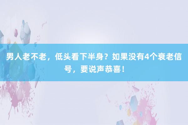 男人老不老，低头看下半身？如果没有4个衰老信号，要说声恭喜！