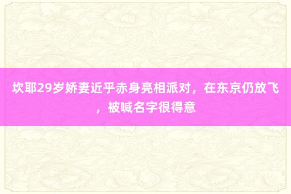 坎耶29岁娇妻近乎赤身亮相派对，在东京仍放飞，被喊名字很得意