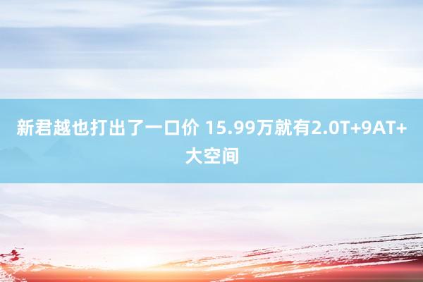 新君越也打出了一口价 15.99万就有2.0T+9AT+大空间