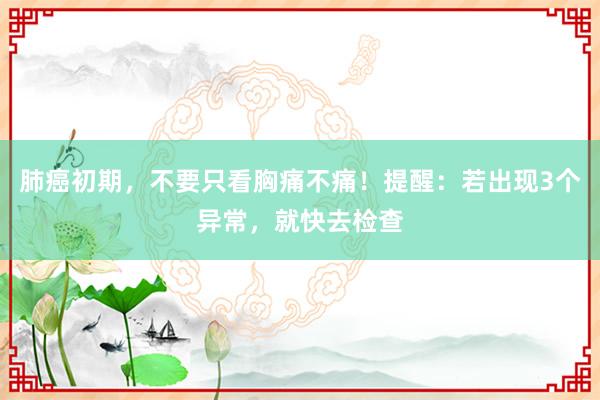 肺癌初期，不要只看胸痛不痛！提醒：若出现3个异常，就快去检查