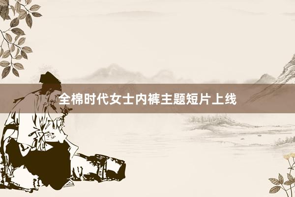 全棉时代女士内裤主题短片上线