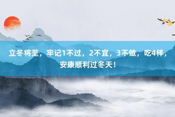 立冬将至，牢记1不过，2不宜，3不做，吃4样，安康顺利过冬天！